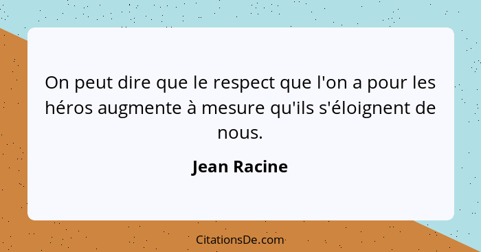 On peut dire que le respect que l'on a pour les héros augmente à mesure qu'ils s'éloignent de nous.... - Jean Racine