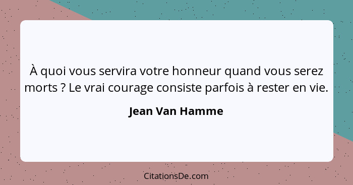 À quoi vous servira votre honneur quand vous serez morts ? Le vrai courage consiste parfois à rester en vie.... - Jean Van Hamme