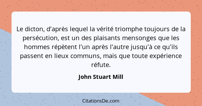 Le dicton, d'après lequel la vérité triomphe toujours de la persécution, est un des plaisants mensonges que les hommes répètent l'u... - John Stuart Mill