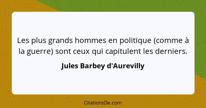 Les plus grands hommes en politique (comme à la guerre) sont ceux qui capitulent les derniers.... - Jules Barbey d'Aurevilly