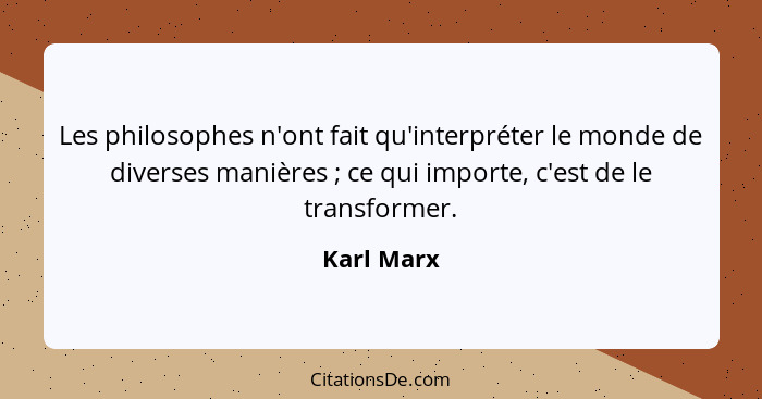 Les philosophes n'ont fait qu'interpréter le monde de diverses manières ; ce qui importe, c'est de le transformer.... - Karl Marx