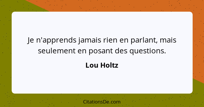 Je n'apprends jamais rien en parlant, mais seulement en posant des questions.... - Lou Holtz