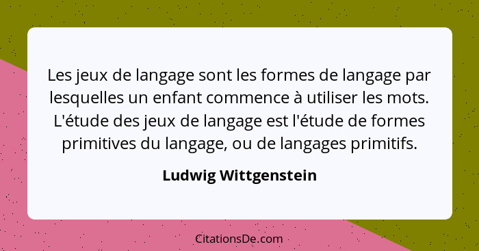 Les jeux de langage sont les formes de langage par lesquelles un enfant commence à utiliser les mots. L'étude des jeux de langag... - Ludwig Wittgenstein