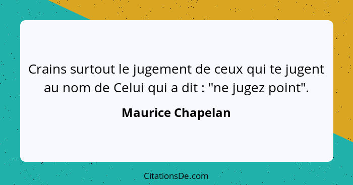 Crains surtout le jugement de ceux qui te jugent au nom de Celui qui a dit : "ne jugez point".... - Maurice Chapelan