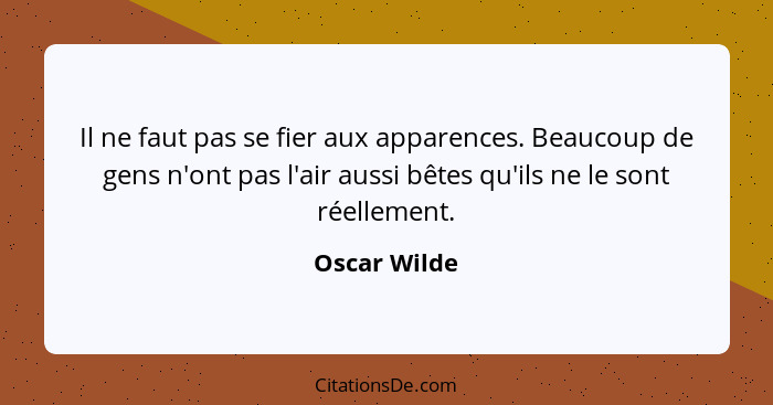 Il ne faut pas se fier aux apparences. Beaucoup de gens n'ont pas l'air aussi bêtes qu'ils ne le sont réellement.... - Oscar Wilde