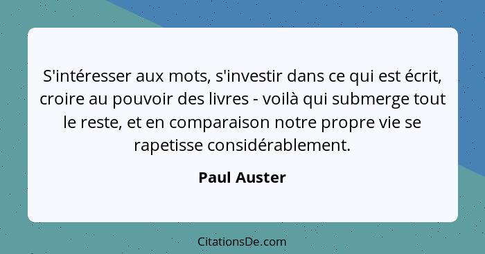 S'intéresser aux mots, s'investir dans ce qui est écrit, croire au pouvoir des livres - voilà qui submerge tout le reste, et en comparai... - Paul Auster