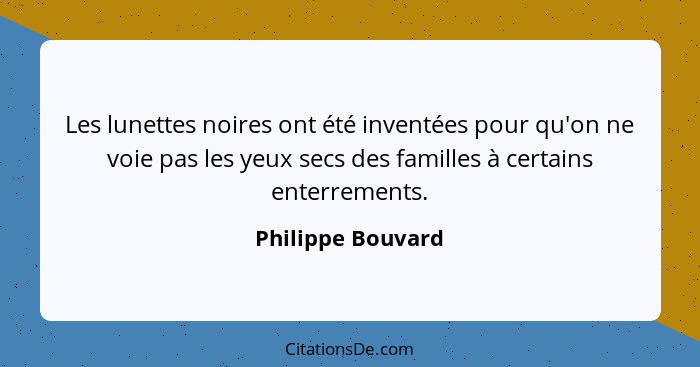 Les lunettes noires ont été inventées pour qu'on ne voie pas les yeux secs des familles à certains enterrements.... - Philippe Bouvard