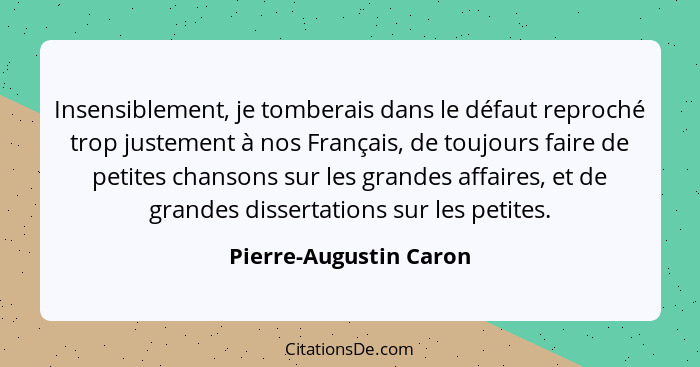 Insensiblement, je tomberais dans le défaut reproché trop justement à nos Français, de toujours faire de petites chansons sur... - Pierre-Augustin Caron