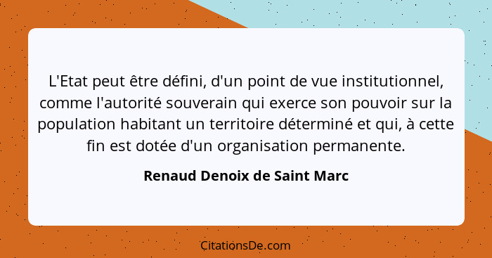 L'Etat peut être défini, d'un point de vue institutionnel, comme l'autorité souverain qui exerce son pouvoir sur la popu... - Renaud Denoix de Saint Marc