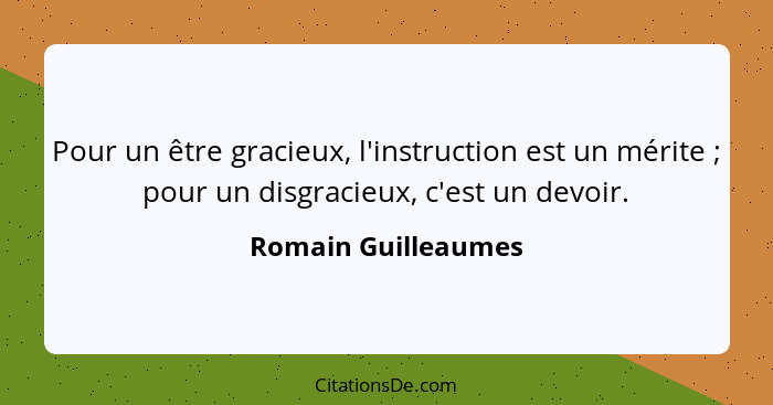 Pour un être gracieux, l'instruction est un mérite ; pour un disgracieux, c'est un devoir.... - Romain Guilleaumes