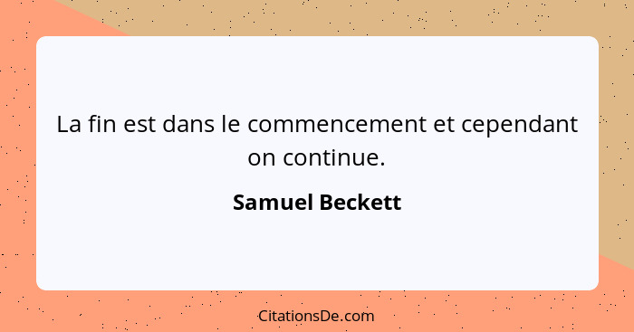 La fin est dans le commencement et cependant on continue.... - Samuel Beckett