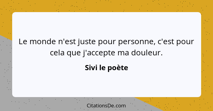 Le monde n'est juste pour personne, c'est pour cela que j'accepte ma douleur.... - Sivi le poète