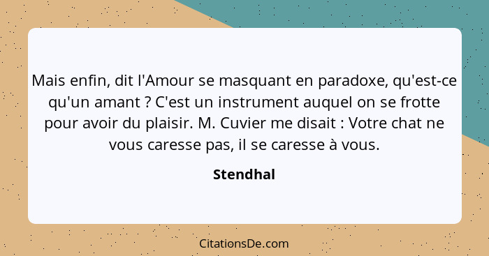 Mais enfin, dit l'Amour se masquant en paradoxe, qu'est-ce qu'un amant ? C'est un instrument auquel on se frotte pour avoir du plaisir... - Stendhal