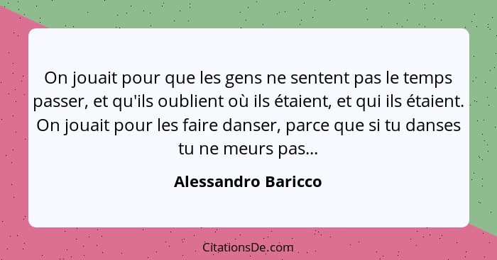 On jouait pour que les gens ne sentent pas le temps passer, et qu'ils oublient où ils étaient, et qui ils étaient. On jouait pour... - Alessandro Baricco