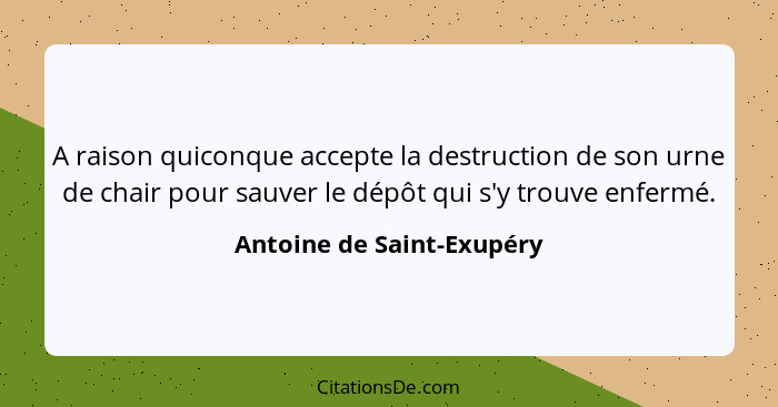 A raison quiconque accepte la destruction de son urne de chair pour sauver le dépôt qui s'y trouve enfermé.... - Antoine de Saint-Exupéry
