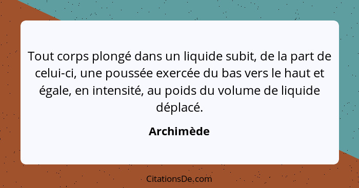 Tout corps plongé dans un liquide subit, de la part de celui-ci, une poussée exercée du bas vers le haut et égale, en intensité, au poids... - Archimède