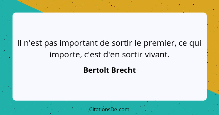Il n'est pas important de sortir le premier, ce qui importe, c'est d'en sortir vivant.... - Bertolt Brecht