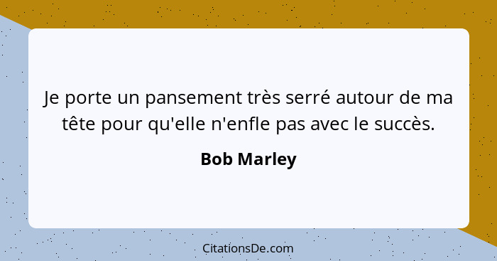 Je porte un pansement très serré autour de ma tête pour qu'elle n'enfle pas avec le succès.... - Bob Marley