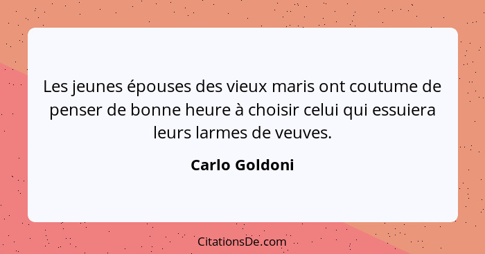 Les jeunes épouses des vieux maris ont coutume de penser de bonne heure à choisir celui qui essuiera leurs larmes de veuves.... - Carlo Goldoni