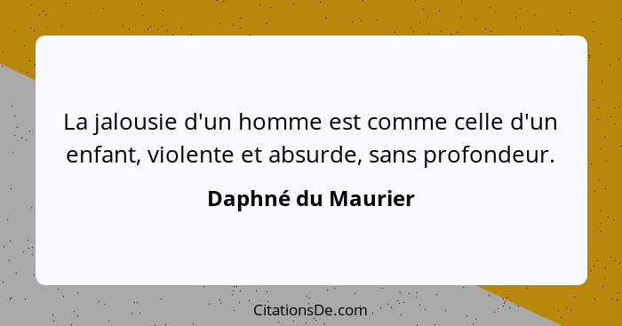 La jalousie d'un homme est comme celle d'un enfant, violente et absurde, sans profondeur.... - Daphné du Maurier