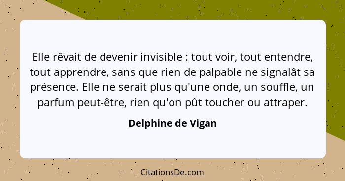 Elle rêvait de devenir invisible : tout voir, tout entendre, tout apprendre, sans que rien de palpable ne signalât sa présenc... - Delphine de Vigan