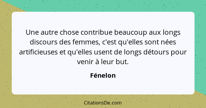 Une autre chose contribue beaucoup aux longs discours des femmes, c'est qu'elles sont nées artificieuses et qu'elles usent de longs détours... - Fénelon