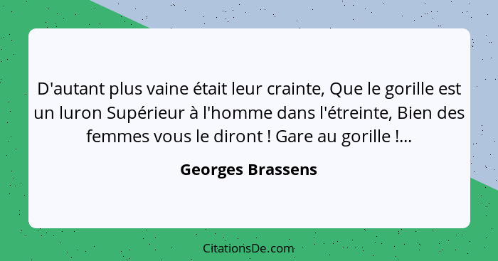 D'autant plus vaine était leur crainte, Que le gorille est un luron Supérieur à l'homme dans l'étreinte, Bien des femmes vous le di... - Georges Brassens