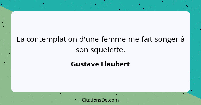 La contemplation d'une femme me fait songer à son squelette.... - Gustave Flaubert