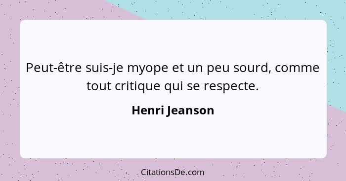 Peut-être suis-je myope et un peu sourd, comme tout critique qui se respecte.... - Henri Jeanson