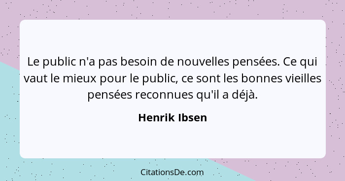 Le public n'a pas besoin de nouvelles pensées. Ce qui vaut le mieux pour le public, ce sont les bonnes vieilles pensées reconnues qu'il... - Henrik Ibsen