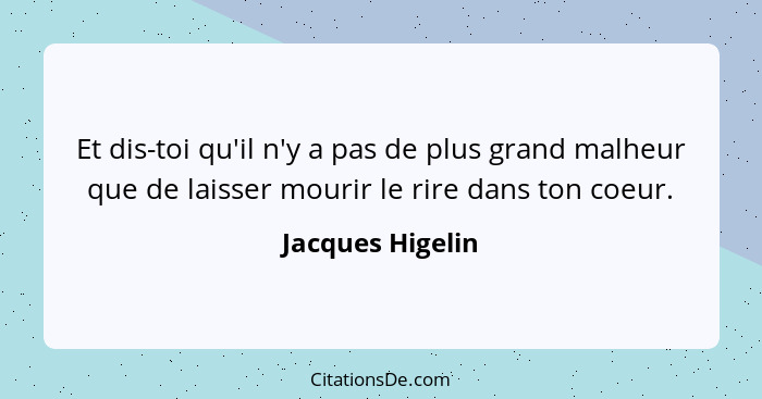 Et dis-toi qu'il n'y a pas de plus grand malheur que de laisser mourir le rire dans ton coeur.... - Jacques Higelin