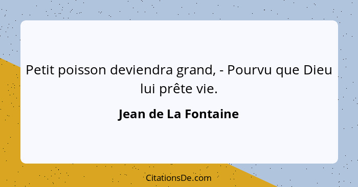 Petit poisson deviendra grand, - Pourvu que Dieu lui prête vie.... - Jean de La Fontaine