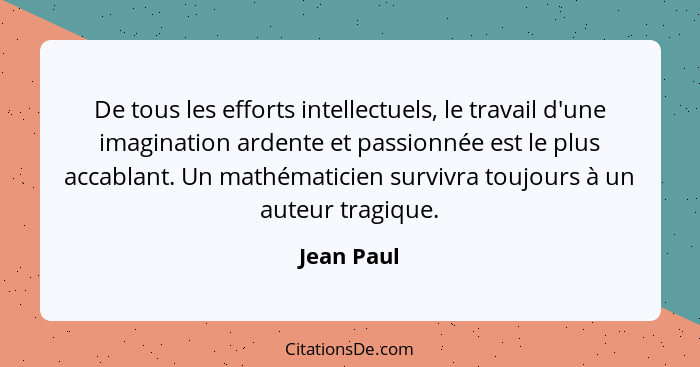 De tous les efforts intellectuels, le travail d'une imagination ardente et passionnée est le plus accablant. Un mathématicien survivra tou... - Jean Paul