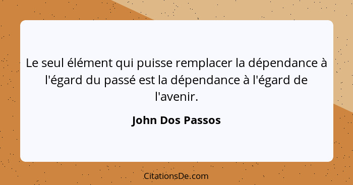 Le seul élément qui puisse remplacer la dépendance à l'égard du passé est la dépendance à l'égard de l'avenir.... - John Dos Passos