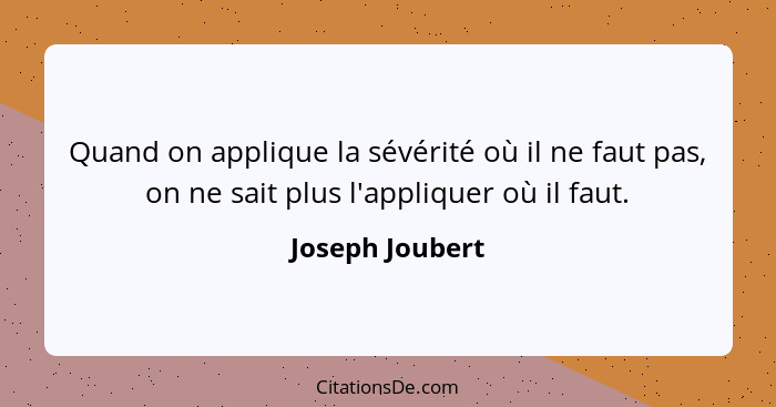 Quand on applique la sévérité où il ne faut pas, on ne sait plus l'appliquer où il faut.... - Joseph Joubert