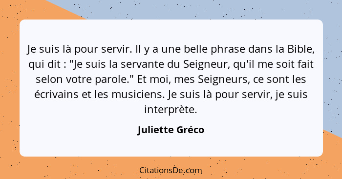 Je suis là pour servir. Il y a une belle phrase dans la Bible, qui dit : "Je suis la servante du Seigneur, qu'il me soit fait se... - Juliette Gréco