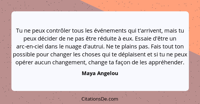 Tu ne peux contrôler tous les événements qui t'arrivent, mais tu peux décider de ne pas être réduite à eux. Essaie d'être un arc-en-cie... - Maya Angelou