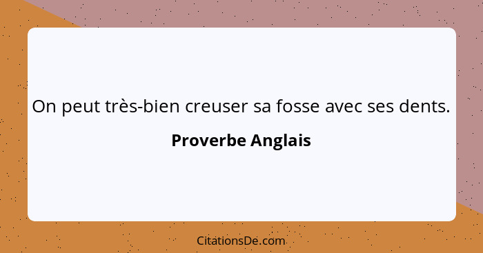 On peut très-bien creuser sa fosse avec ses dents.... - Proverbe Anglais