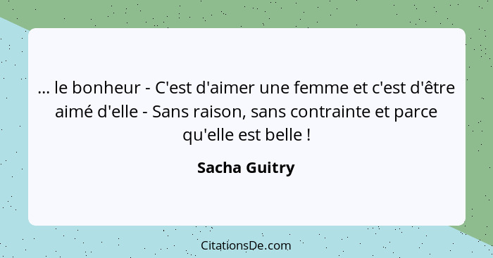 ... le bonheur - C'est d'aimer une femme et c'est d'être aimé d'elle - Sans raison, sans contrainte et parce qu'elle est belle !... - Sacha Guitry