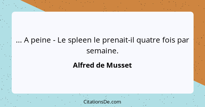 ... A peine - Le spleen le prenait-il quatre fois par semaine.... - Alfred de Musset