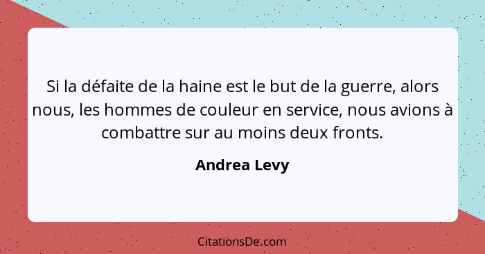 Si la défaite de la haine est le but de la guerre, alors nous, les hommes de couleur en service, nous avions à combattre sur au moins de... - Andrea Levy