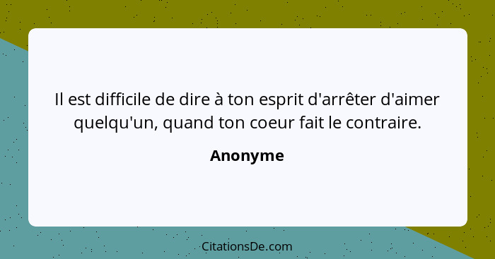 Il est difficile de dire à ton esprit d'arrêter d'aimer quelqu'un, quand ton coeur fait le contraire.... - Anonyme