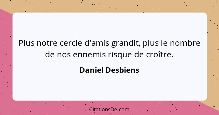 Plus notre cercle d'amis grandit, plus le nombre de nos ennemis risque de croître.... - Daniel Desbiens