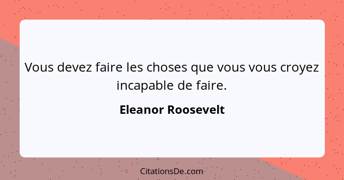 Vous devez faire les choses que vous vous croyez incapable de faire.... - Eleanor Roosevelt