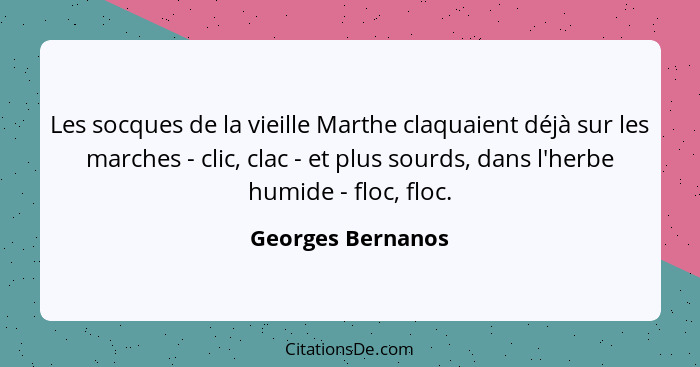 Les socques de la vieille Marthe claquaient déjà sur les marches - clic, clac - et plus sourds, dans l'herbe humide - floc, floc.... - Georges Bernanos