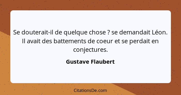 Se douterait-il de quelque chose ? se demandait Léon. Il avait des battements de coeur et se perdait en conjectures.... - Gustave Flaubert