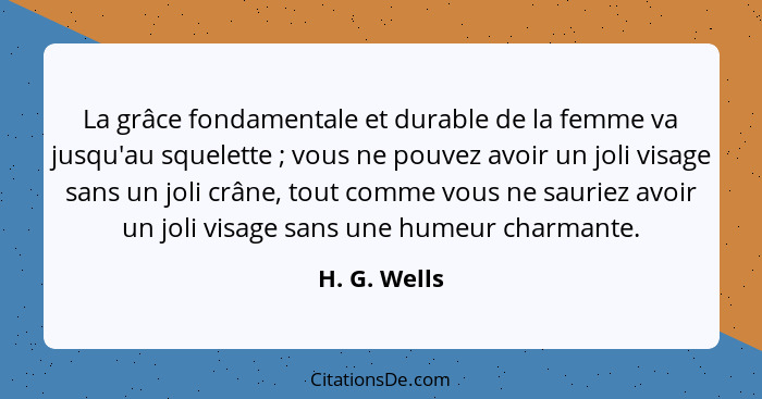 La grâce fondamentale et durable de la femme va jusqu'au squelette ; vous ne pouvez avoir un joli visage sans un joli crâne, tout c... - H. G. Wells