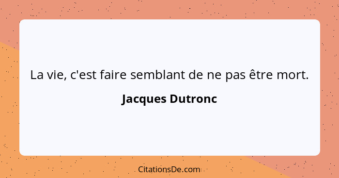 La vie, c'est faire semblant de ne pas être mort.... - Jacques Dutronc