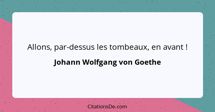 Allons, par-dessus les tombeaux, en avant !... - Johann Wolfgang von Goethe