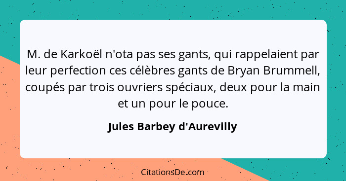 M. de Karkoël n'ota pas ses gants, qui rappelaient par leur perfection ces célèbres gants de Bryan Brummell, coupés par... - Jules Barbey d'Aurevilly